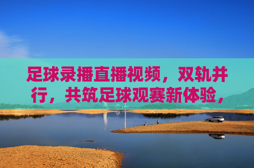 足球录播直播视频，双轨并行，共筑足球观赛新体验，足球录播直播视频双轨并行共筑足球观赛新体验