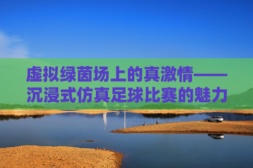 虚拟绿茵场上的真激情——沉浸式仿真足球比赛的魅力与未来