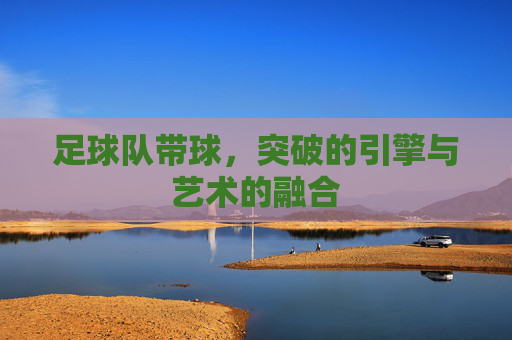 足球队带球，突破的引擎与艺术的融合