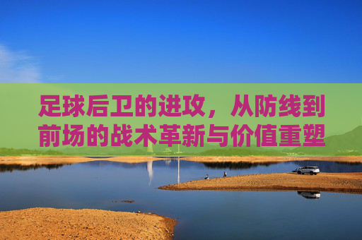 足球后卫的进攻,从防线到前场的战术革新与价值重塑