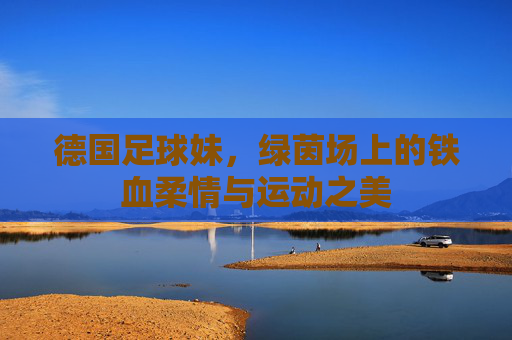 德国足球妹,绿茵场上的铁血柔情与运动之美
