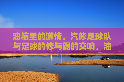 油箱里的激情,汽修足球队与足球的修与踢的交响,油箱里的激情,汽修足球队与足球的修与踢的交响