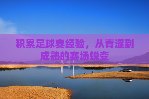积累足球赛经验,从青涩到成熟的赛场蜕变