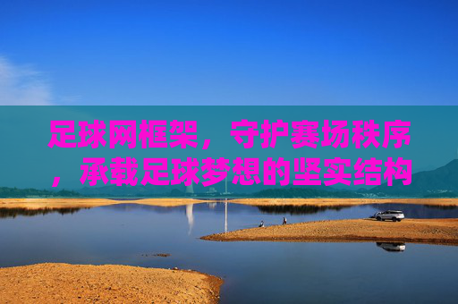 足球网框架，守护赛场秩序，承载足球梦想的坚实结构