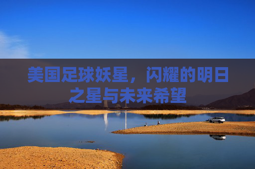美国足球妖星，闪耀的明日之星与未来希望