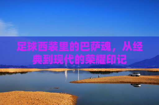 足球西装里的巴萨魂,从经典到现代的荣耀印记