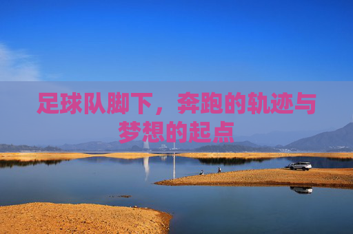 足球队脚下,奔跑的轨迹与梦想的起点