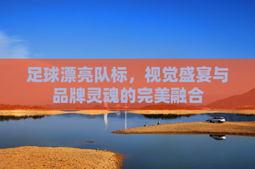 足球漂亮队标,视觉盛宴与品牌灵魂的完美融合