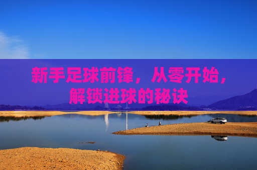 新手足球前锋，从零开始，解锁进球的秘诀