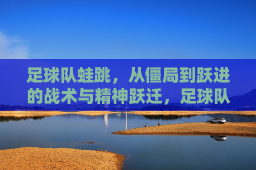 足球队蛙跳，从僵局到跃进的战术与精神跃迁，足球队蛙跳，从僵局到跃进的战术与精神跃迁