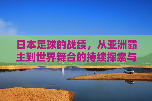 日本足球的战绩,从亚洲霸主到世界舞台的持续探索与突破