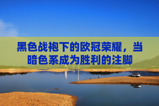 黑色战袍下的欧冠荣耀,当暗色系成为胜利的注脚