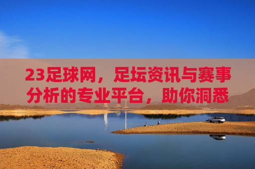 23足球网，足坛资讯与赛事分析的专业平台，助你洞悉每一场精彩对决
