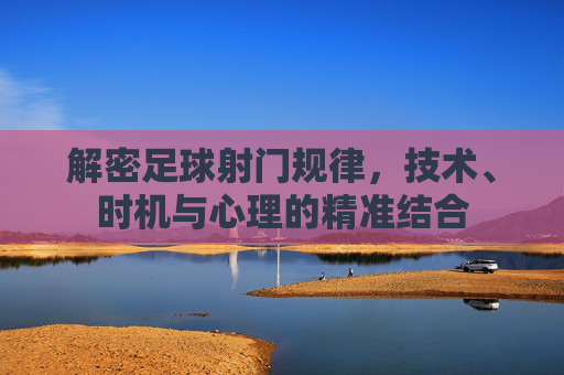 解密足球射门规律,技术、时机与心理的精准结合