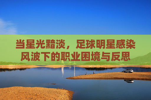 当星光黯淡，足球明星感染风波下的职业困境与反思