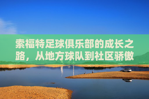索福特足球俱乐部的成长之路，从地方球队到社区骄傲——记一支用热爱与坚持点亮足球梦想的球队