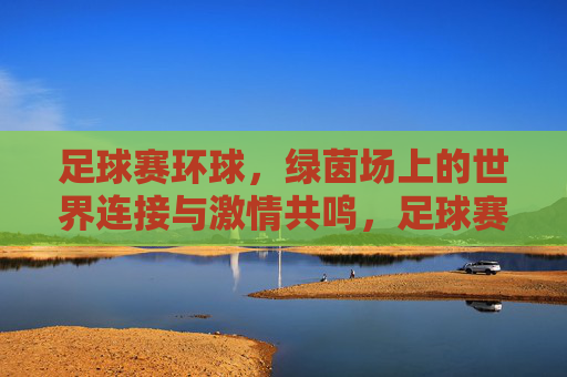 足球赛环球，绿茵场上的世界连接与激情共鸣，足球赛环球，绿茵场上的世界连接与激情共鸣