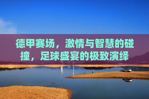 德甲赛场,激情与智慧的碰撞,足球盛宴的极致演绎