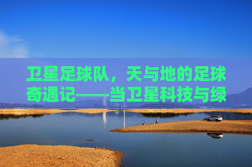 卫星足球队,天与地的足球奇遇记——当卫星科技与绿茵场碰撞出创意火花