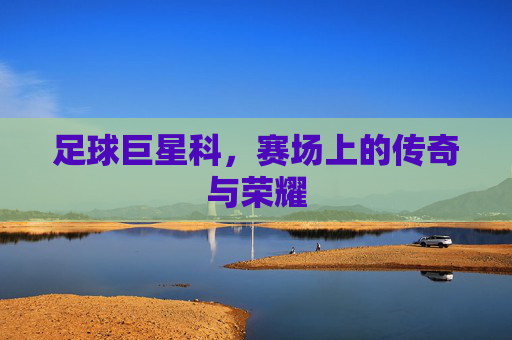 足球巨星科,赛场上的传奇与荣耀