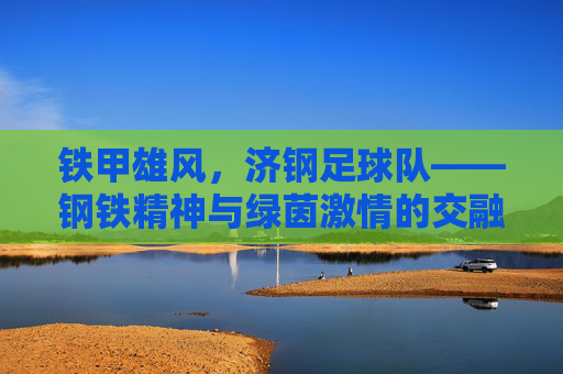铁甲雄风,济钢足球队——钢铁精神与绿茵激情的交融,铁甲雄风,济钢足球队——钢铁精神与绿茵激情的交融