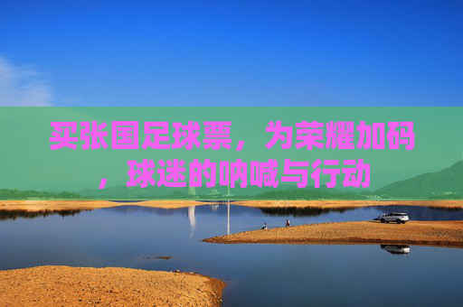 买张国足球票，为荣耀加码，球迷的呐喊与行动