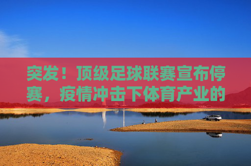 突发！顶级足球联赛宣布停赛，疫情冲击下体育产业的危机与未来抉择