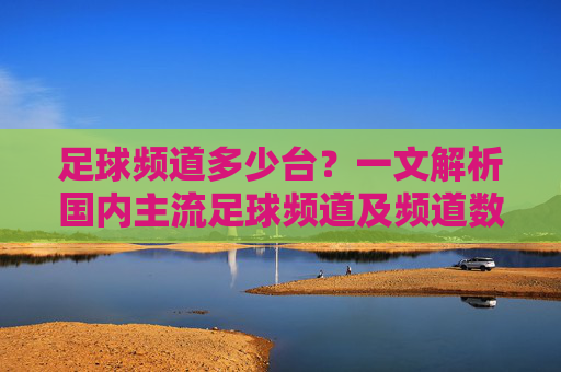 足球频道多少台？一文解析国内主流足球频道及频道数量