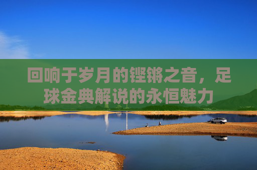 回响于岁月的铿锵之音，足球金典解说的永恒魅力