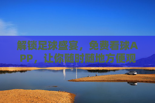 解锁足球盛宴,免费看球APP,让你随时随地方便观赛