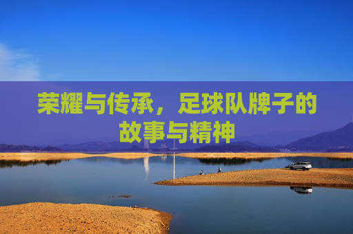 荣耀与传承,足球队牌子的故事与精神