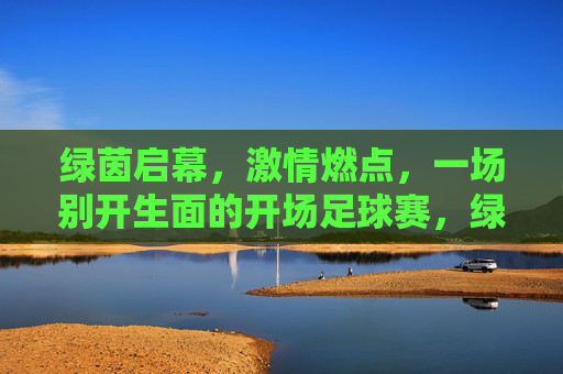 绿茵启幕，激情燃点，一场别开生面的开场足球赛，绿茵启幕，激情燃点，一场别开生面的开场足球赛