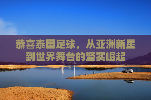 恭喜泰国足球，从亚洲新星到世界舞台的坚实崛起