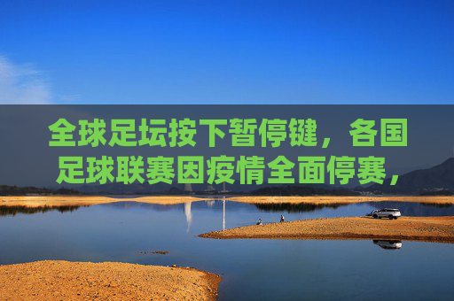 全球足坛按下暂停键,各国足球联赛因疫情全面停赛,足球世界静待重启,全球足坛按下暂停键,疫情致各国联赛停赛,足球世界静待重启