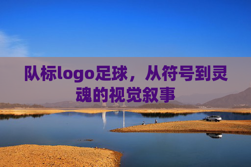 队标logo足球，从符号到灵魂的视觉叙事