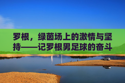 罗根,绿茵场上的激情与坚持——记罗根男足球的奋斗故事