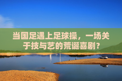 当国足遇上足球操，一场关于技与艺的荒诞喜剧？