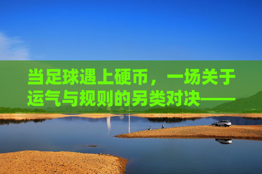 当足球遇上硬币,一场关于运气与规则的另类对决——硬币足球赛的故事与思考