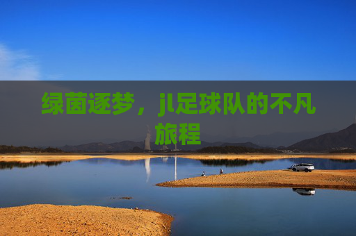 绿茵逐梦,jl足球队的不凡旅程