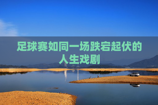 足球赛如同一场跌宕起伏的人生戏剧
