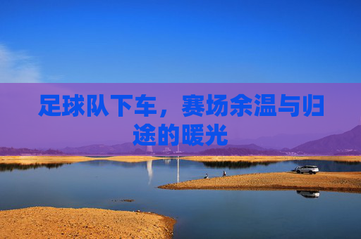 足球队下车,赛场余温与归途的暖光