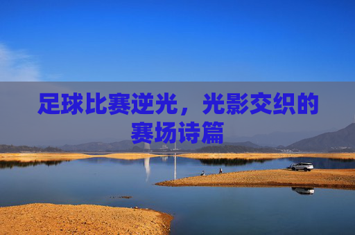 足球比赛逆光,光影交织的赛场诗篇