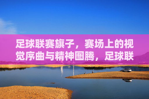 足球联赛旗子，赛场上的视觉序曲与精神图腾，足球联赛旗子，赛场上的视觉序曲与精神图腾