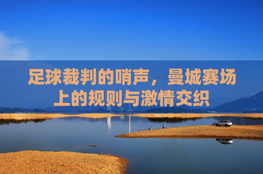 足球裁判的哨声，曼城赛场上的规则与激情交织