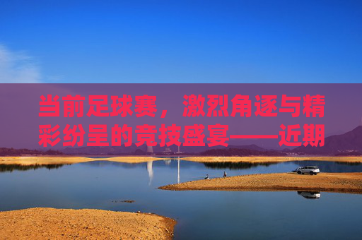 当前足球赛,激烈角逐与精彩纷呈的竞技盛宴——近期赛事亮点与动态分析,近期足球赛事,激烈角逐与精彩纷呈的竞技盛宴——亮点与动态分析
