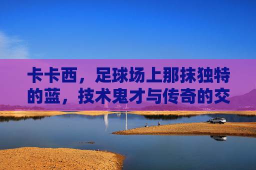 卡卡西,足球场上那抹独特的蓝,技术鬼才与传奇的交织,卡卡西,足球场上那抹独特的蓝,技术鬼才与传奇的交织