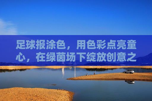 足球报涂色,用色彩点亮童心,在绿茵场下绽放创意之花,足球报涂色,用色彩点亮童心,在绿茵场下绽放创意之花