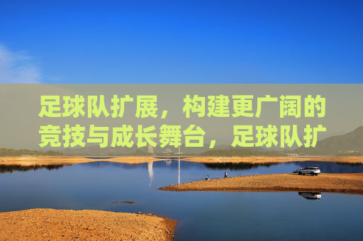 足球队扩展,构建更广阔的竞技与成长舞台,足球队扩展,构筑更广阔的竞技与成长舞台