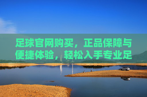足球官网购买,正品保障与便捷体验,轻松入手专业足球,足球官网购买,正品保障与便捷体验,轻松入手专业足球