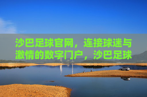 沙巴足球官网,连接球迷与激情的数字门户,沙巴足球官网,连接球迷与激情的数字门户